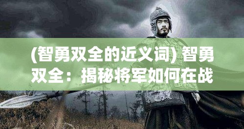 (智勇双全的近义词) 智勇双全：揭秘将军如何在战场上运筹帷幄，出奇制胜